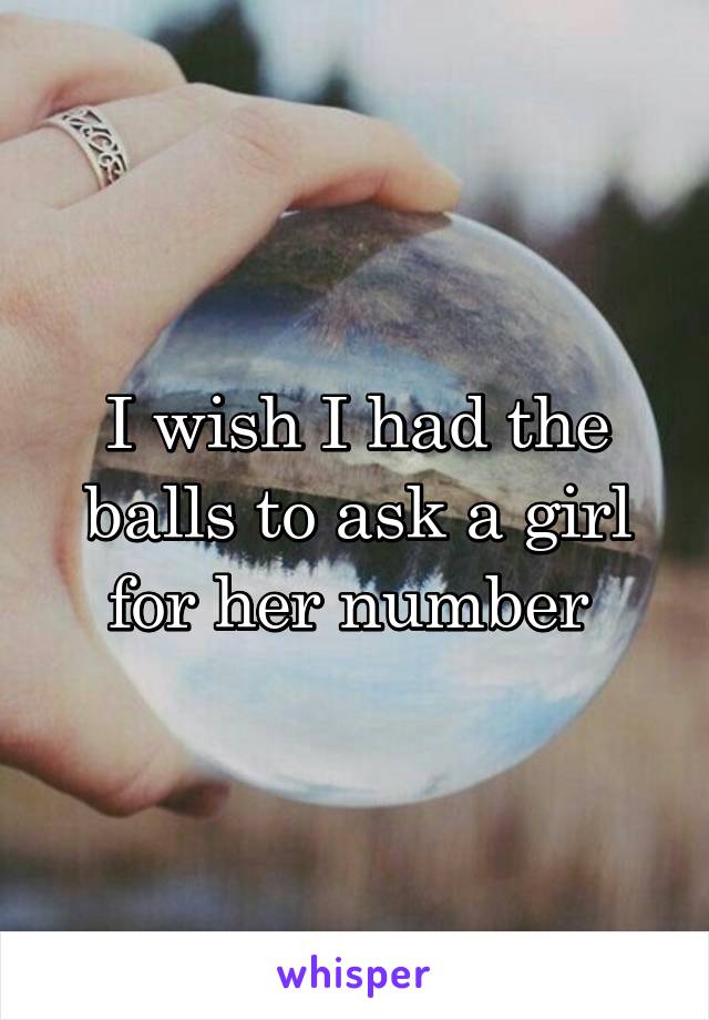 I wish I had the balls to ask a girl for her number 