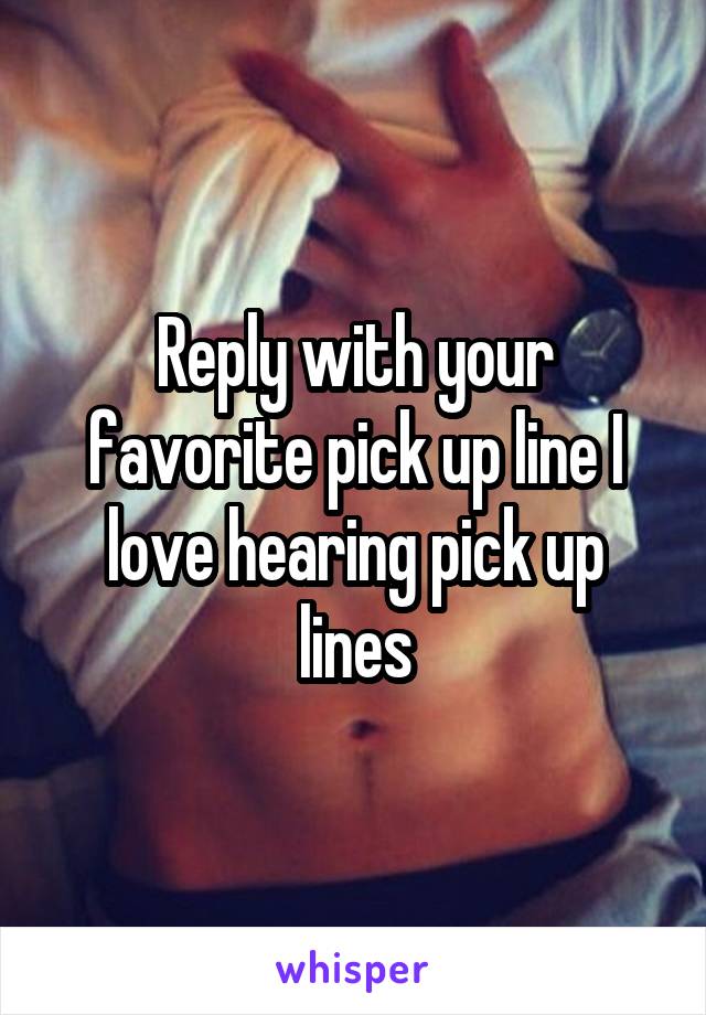 Reply with your favorite pick up line I love hearing pick up lines
