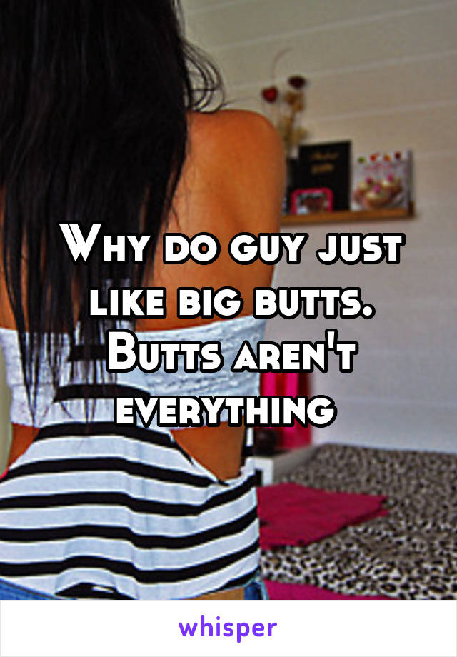 Why do guy just like big butts. Butts aren't everything 