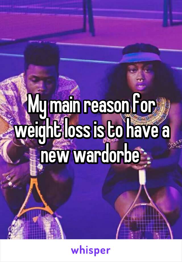 My main reason for weight loss is to have a new wardorbe 