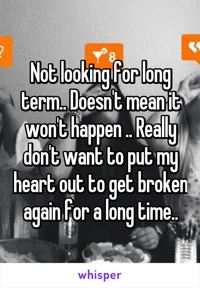 Not looking for long term.. Doesn't mean it won't happen .. Really don't want to put my heart out to get broken again for a long time..