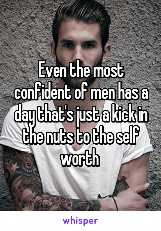 Even the most confident of men has a day that's just a kick in the nuts to the self worth 