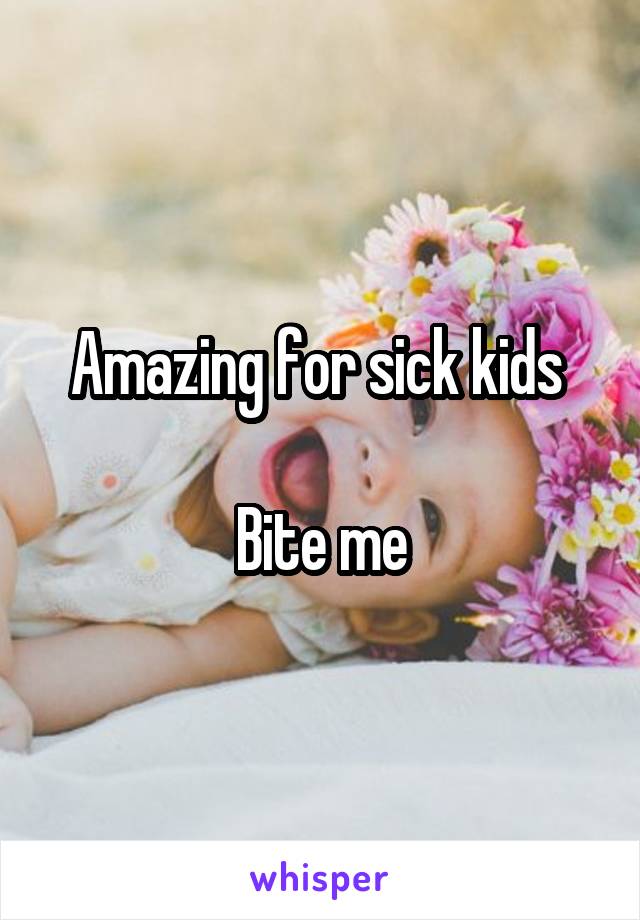 Amazing for sick kids 

Bite me