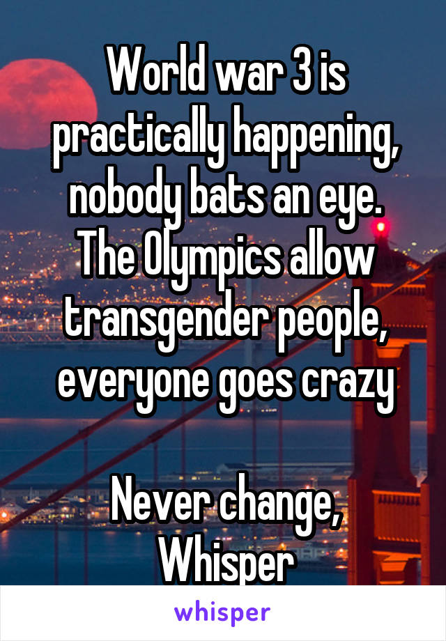 World war 3 is practically happening, nobody bats an eye.
The Olympics allow transgender people, everyone goes crazy

Never change, Whisper