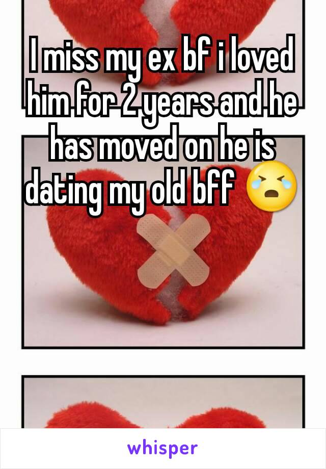I miss my ex bf i loved him for 2 years and he has moved on he is dating my old bff 😭