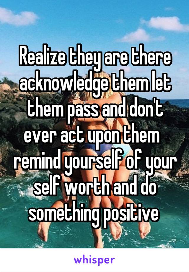 Realize they are there acknowledge them let them pass and don't ever act upon them   remind yourself of your self worth and do something positive 