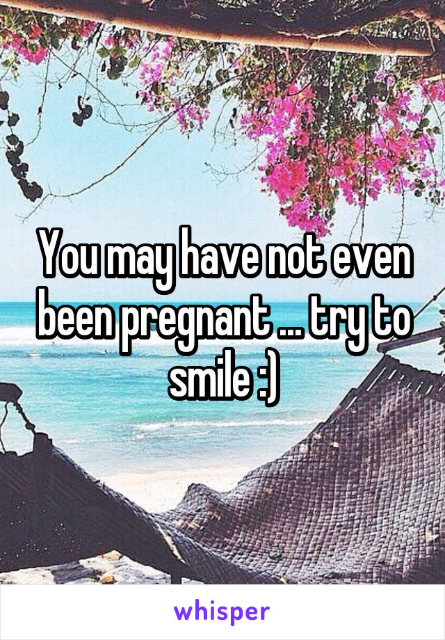 You may have not even been pregnant ... try to smile :)