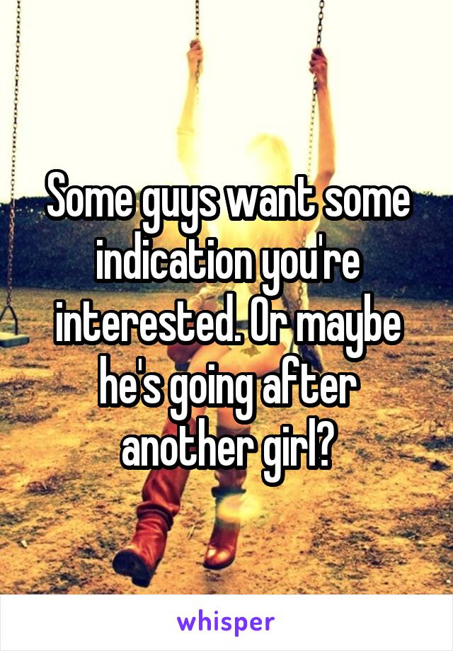 Some guys want some indication you're interested. Or maybe he's going after another girl?