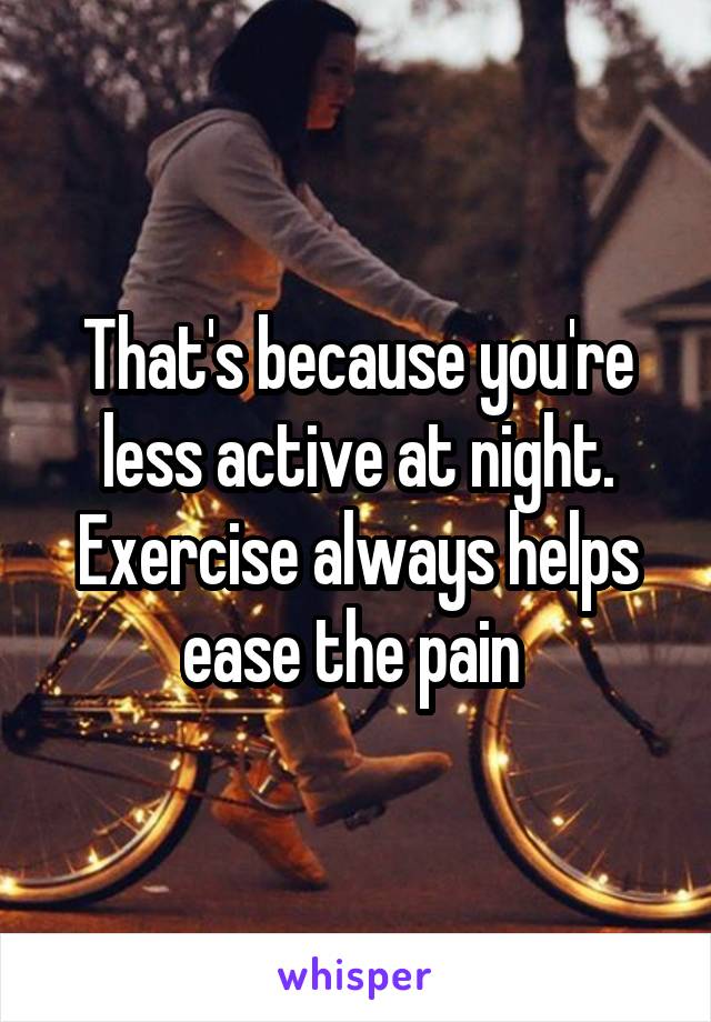 That's because you're less active at night. Exercise always helps ease the pain 