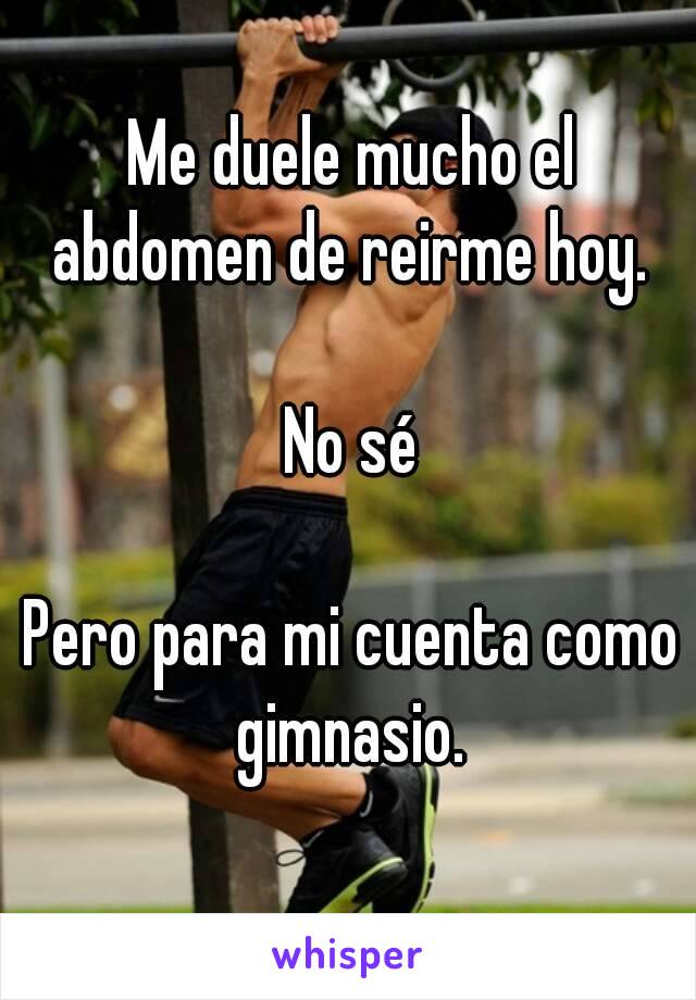 Me duele mucho el abdomen de reirme hoy. 

No sé

Pero para mi cuenta como gimnasio. 

