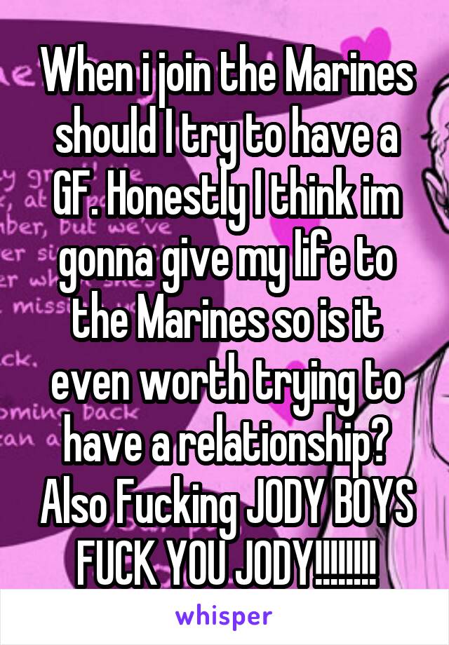 When i join the Marines should I try to have a GF. Honestly I think im gonna give my life to the Marines so is it even worth trying to have a relationship? Also Fucking JODY BOYS FUCK YOU JODY!!!!!!!!