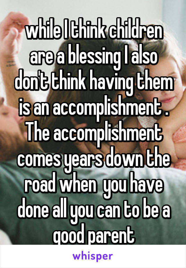 while I think children are a blessing I also don't think having them is an accomplishment . The accomplishment comes years down the road when  you have done all you can to be a good parent