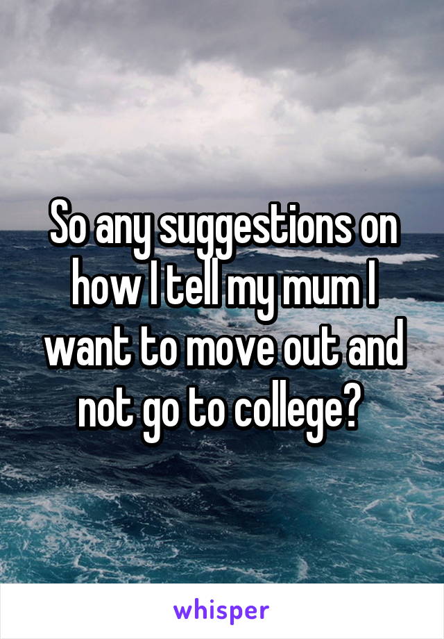 So any suggestions on how I tell my mum I want to move out and not go to college? 