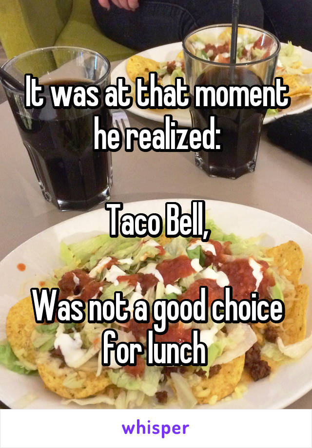 It was at that moment he realized:

Taco Bell,

Was not a good choice for lunch 