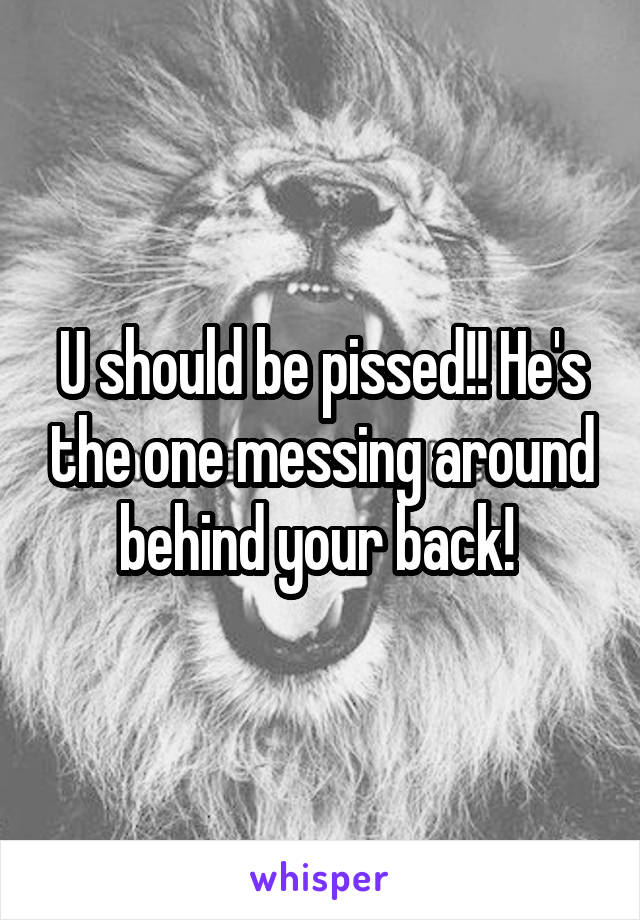 U should be pissed!! He's the one messing around behind your back! 
