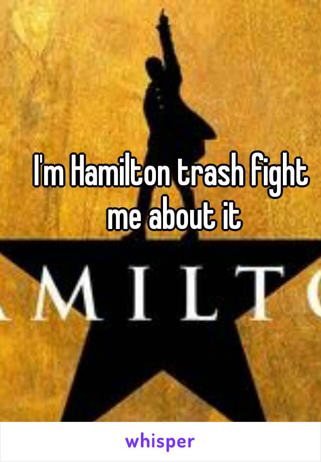 I'm Hamilton trash fight me about it