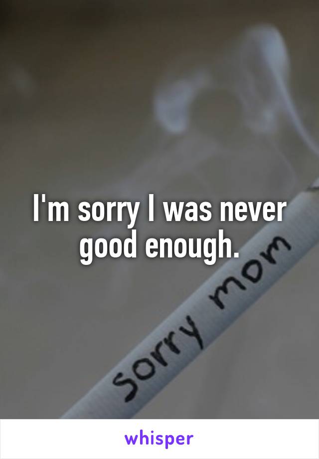 I'm sorry I was never good enough.