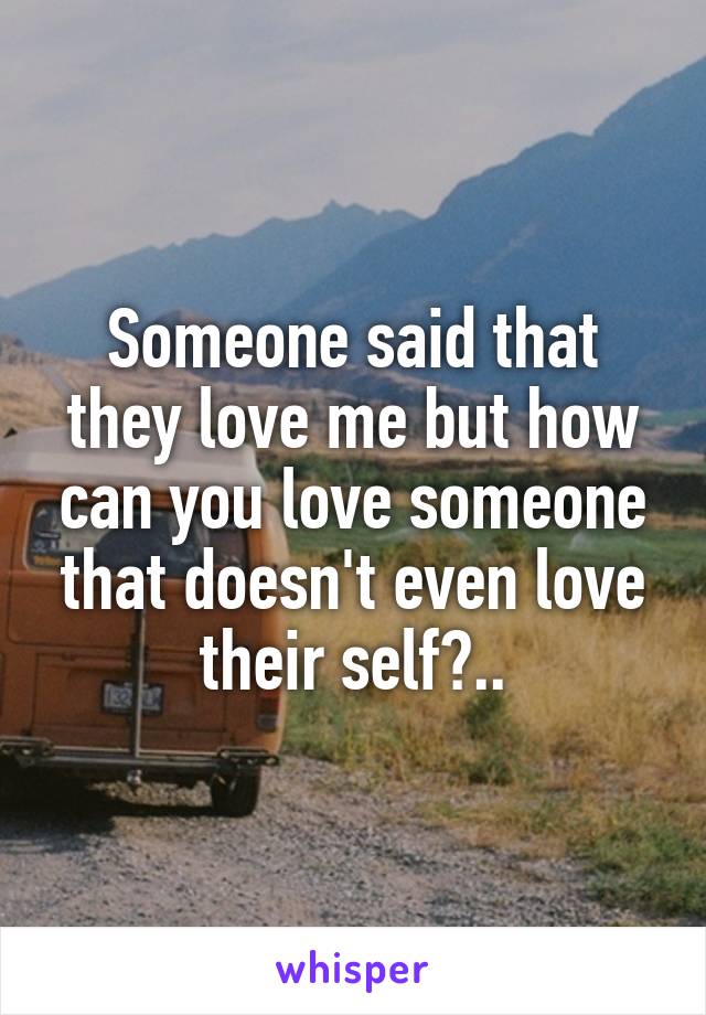 Someone said that they love me but how can you love someone that doesn't even love their self?..