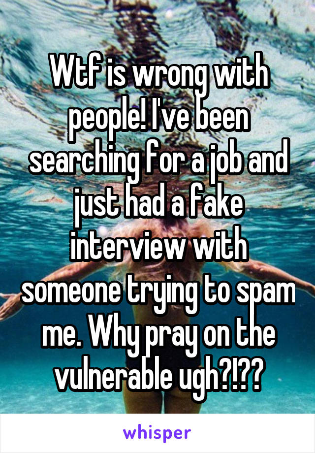 Wtf is wrong with people! I've been searching for a job and just had a fake interview with someone trying to spam me. Why pray on the vulnerable ugh?!??