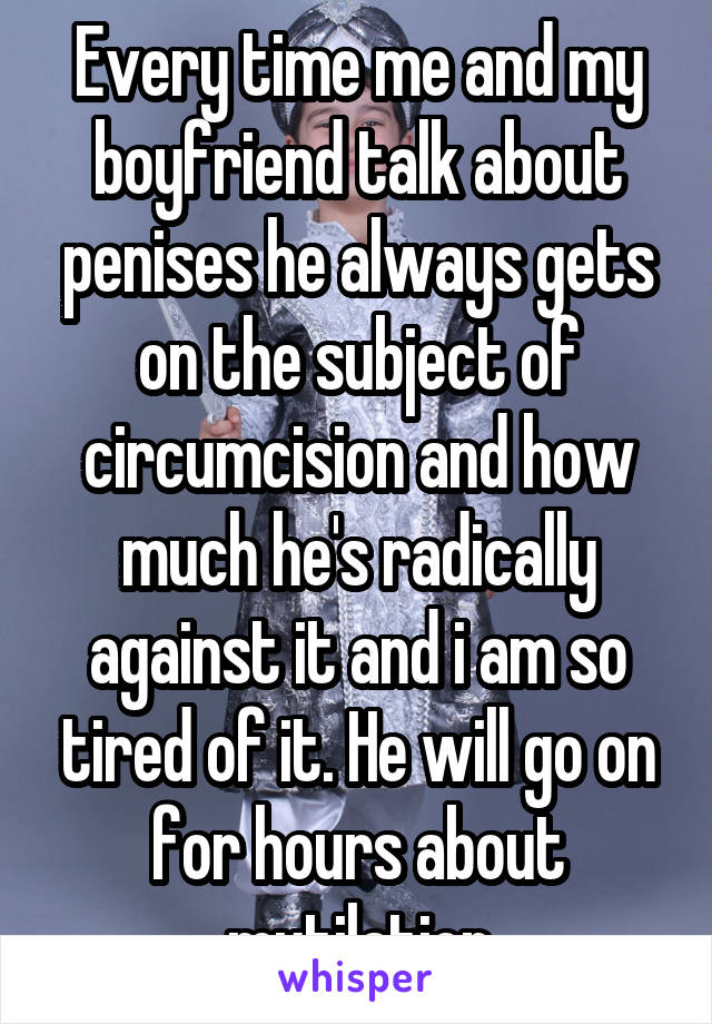 Every time me and my boyfriend talk about penises he always gets on the subject of circumcision and how much he's radically against it and i am so tired of it. He will go on for hours about mutilation