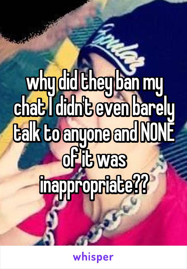 why did they ban my chat I didn't even barely talk to anyone and NONE of it was inappropriate??