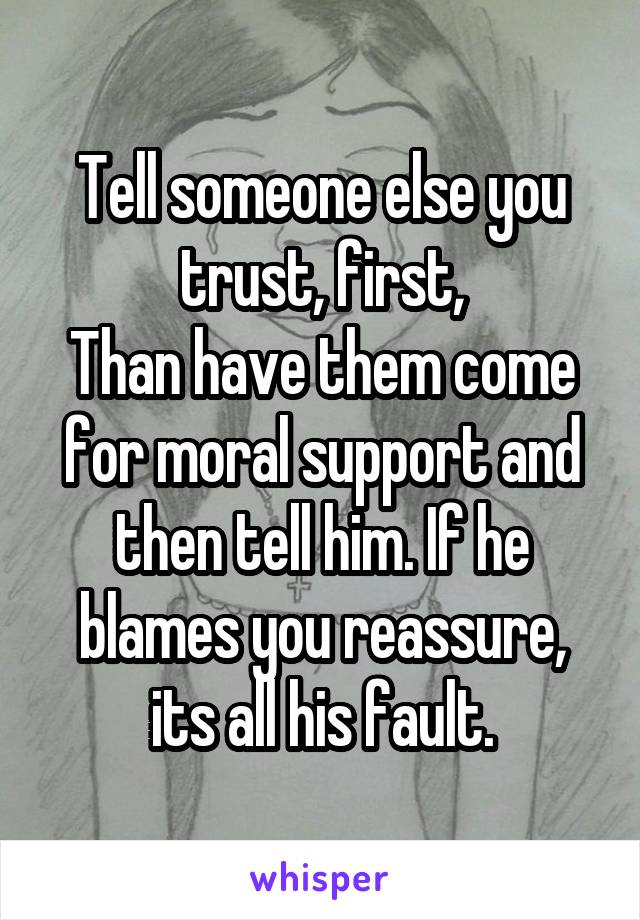Tell someone else you trust, first,
Than have them come for moral support and then tell him. If he blames you reassure, its all his fault.