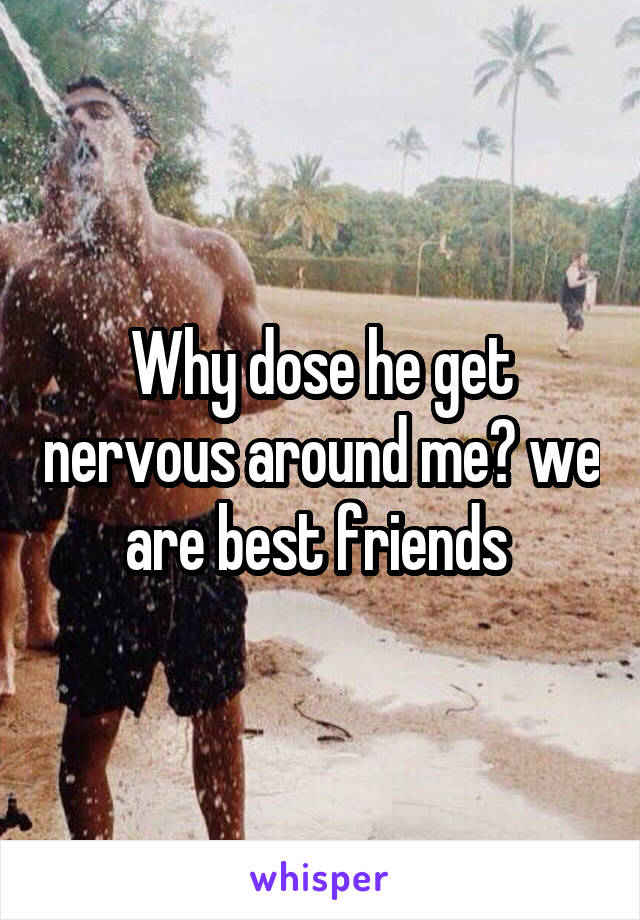 Why dose he get nervous around me? we are best friends 