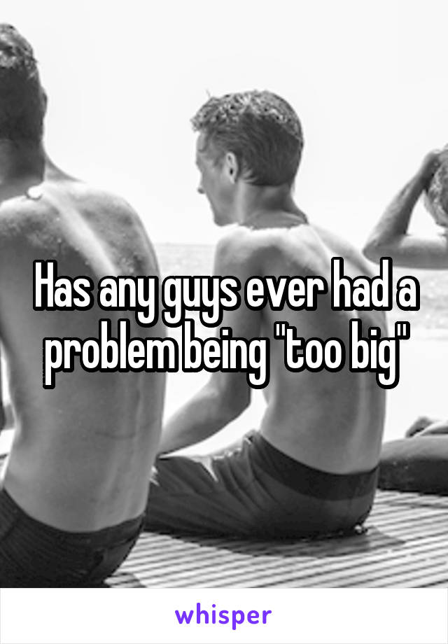 Has any guys ever had a problem being "too big"