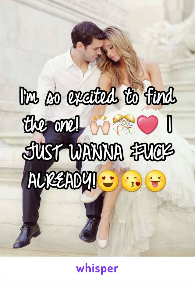 I'm so excited to find the one! 🙌🎊❤ I JUST WANNA FUCK ALREADY!😍😘😜