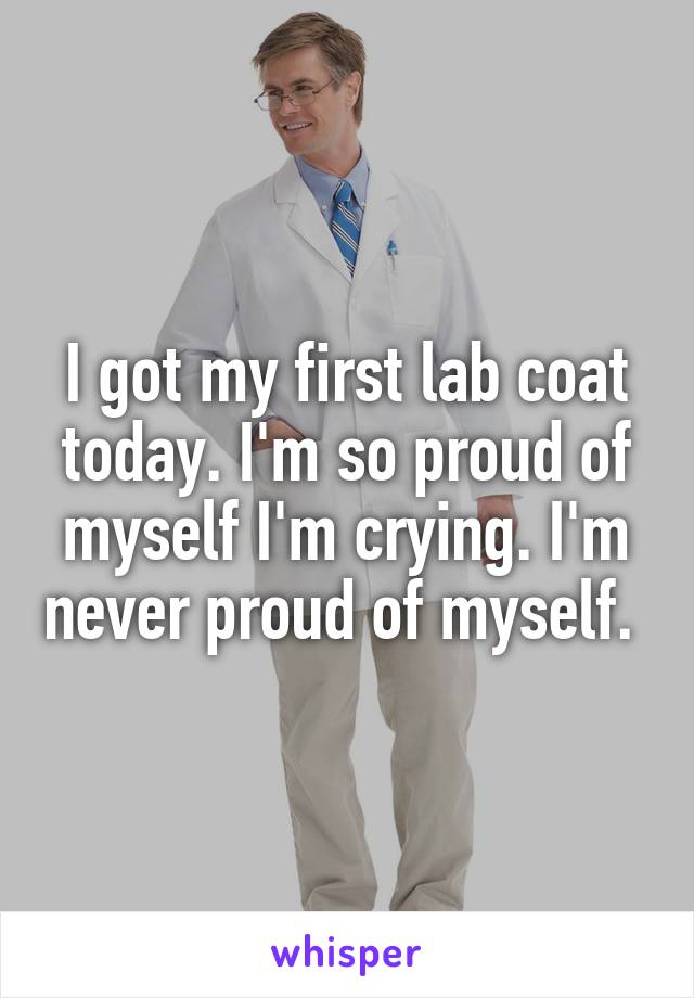 I got my first lab coat today. I'm so proud of myself I'm crying. I'm never proud of myself. 