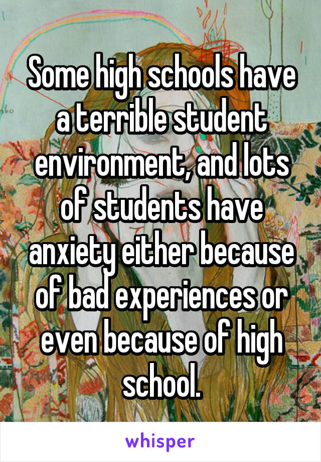 Some high schools have a terrible student environment, and lots of students have anxiety either because of bad experiences or even because of high school.