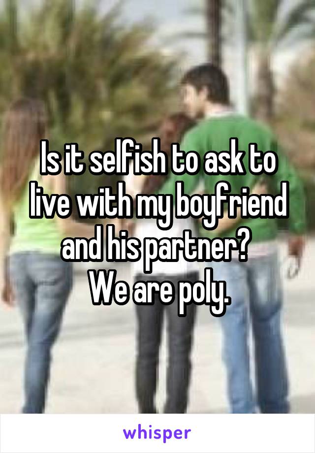 Is it selfish to ask to live with my boyfriend and his partner? 
We are poly.