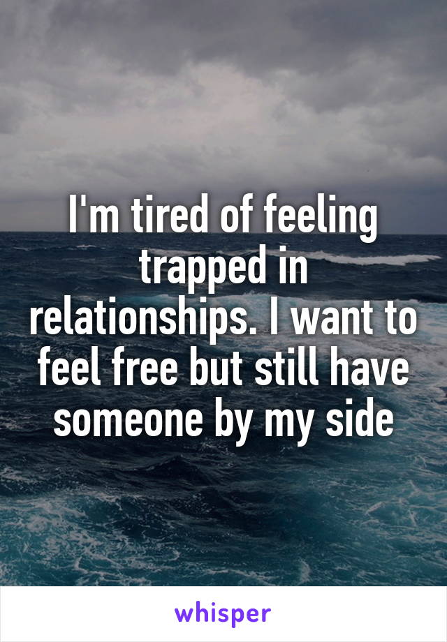 I'm tired of feeling trapped in relationships. I want to feel free but still have someone by my side