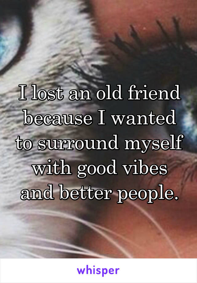 I lost an old friend because I wanted to surround myself with good vibes and better people.