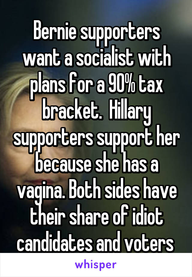 Bernie supporters want a socialist with plans for a 90% tax bracket.  Hillary supporters support her because she has a vagina. Both sides have their share of idiot candidates and voters 