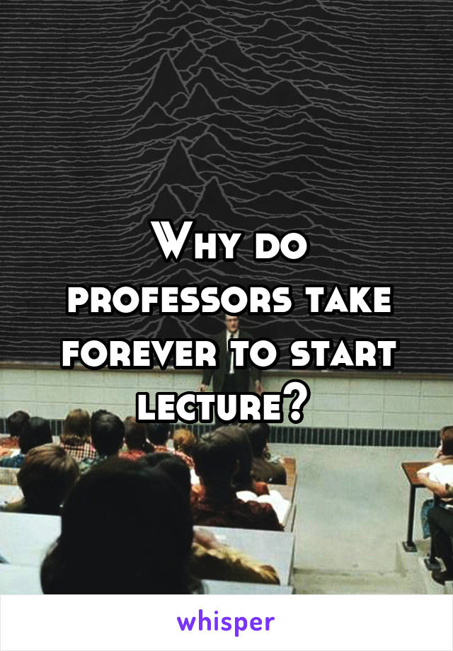 Why do professors take forever to start lecture? 