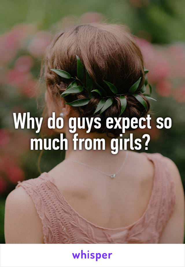 Why do guys expect so much from girls? 