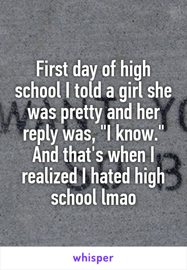First day of high school I told a girl she was pretty and her reply was, "I know."
And that's when I realized I hated high school lmao