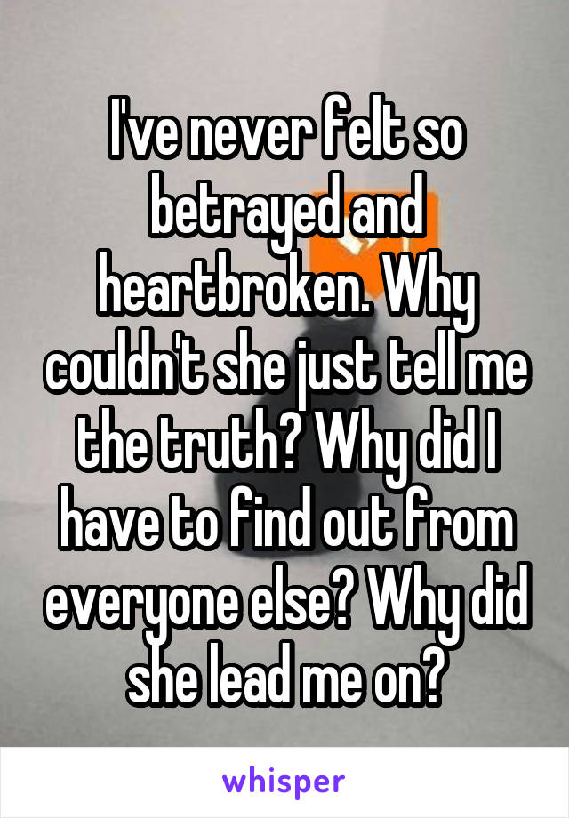 I've never felt so betrayed and heartbroken. Why couldn't she just tell me the truth? Why did I have to find out from everyone else? Why did she lead me on?