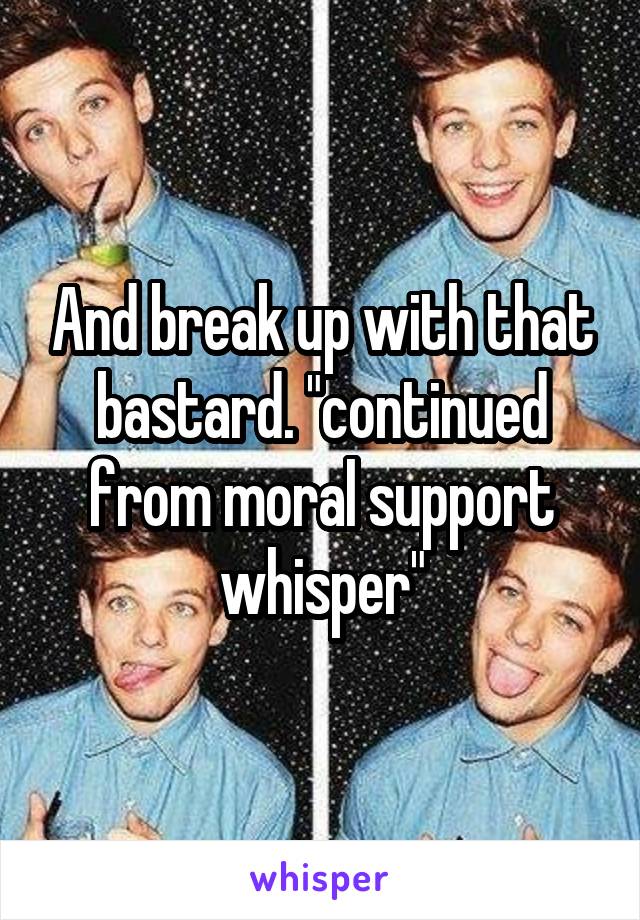 And break up with that bastard. "continued from moral support whisper"
