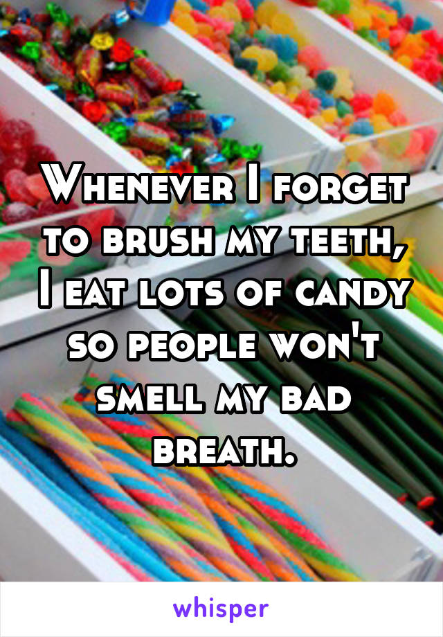 Whenever I forget to brush my teeth, I eat lots of candy so people won't smell my bad breath.
