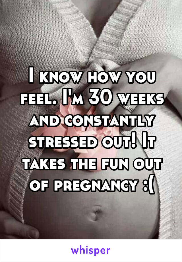 I know how you feel. I'm 30 weeks and constantly stressed out! It takes the fun out of pregnancy :(