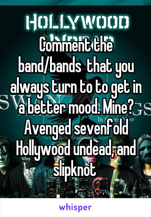 Comment the band/bands  that you always turn to to get in a better mood. Mine? Avenged sevenfold Hollywood undead, and slipknot 