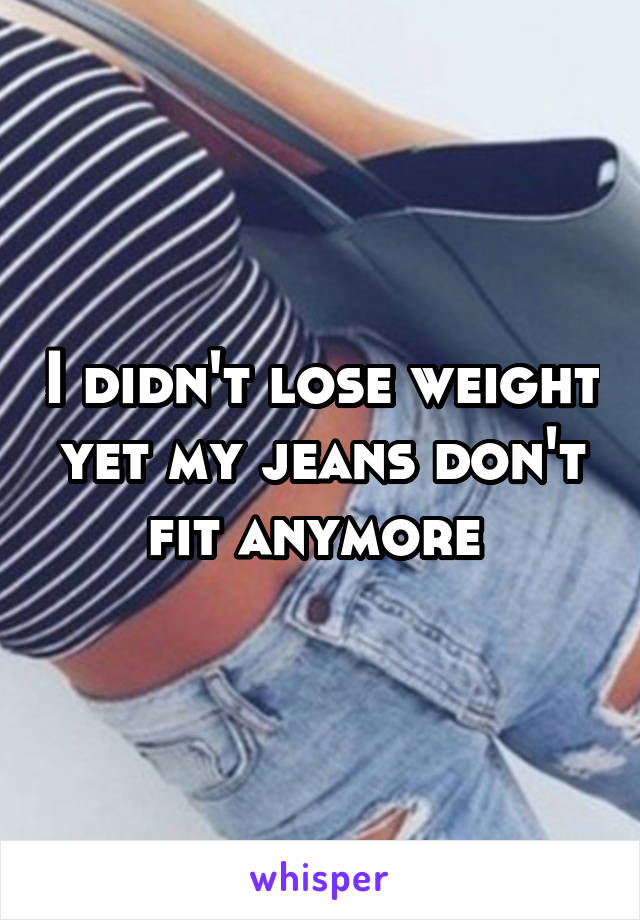 I didn't lose weight yet my jeans don't fit anymore 