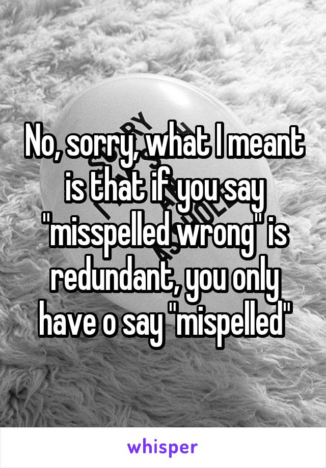 No, sorry, what I meant is that if you say "misspelled wrong" is redundant, you only have o say "mispelled"