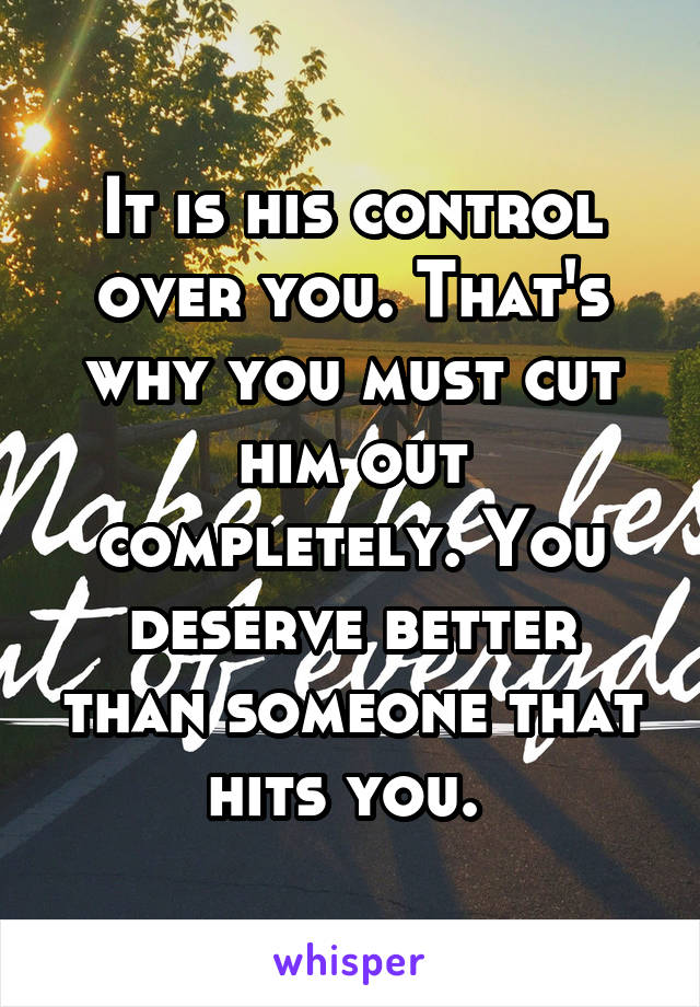 It is his control over you. That's why you must cut him out completely. You deserve better than someone that hits you. 