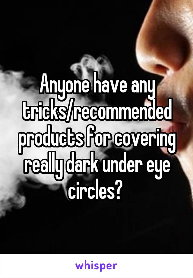 Anyone have any tricks/recommended products for covering really dark under eye circles? 