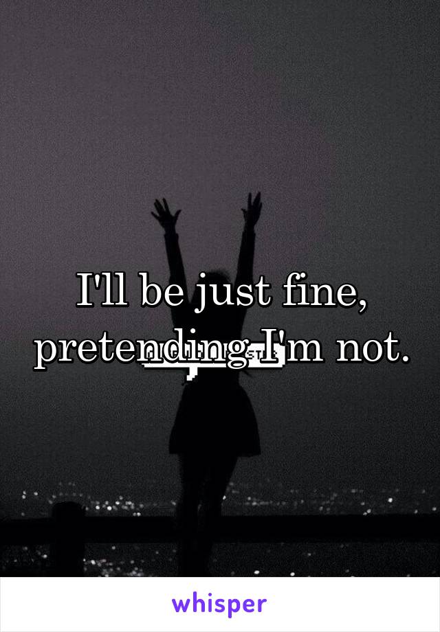 I'll be just fine, pretending I'm not.
