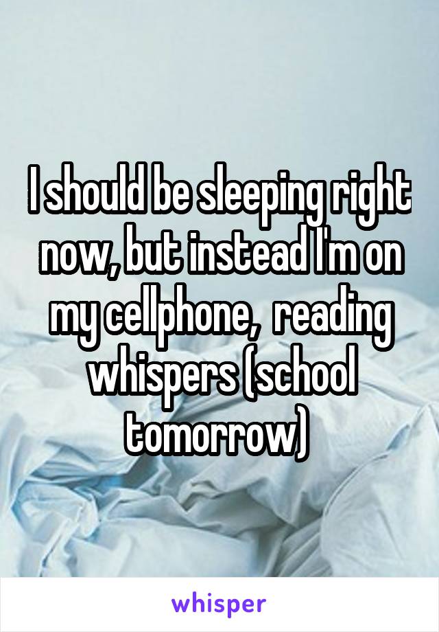 I should be sleeping right now, but instead I'm on my cellphone,  reading whispers (school tomorrow) 