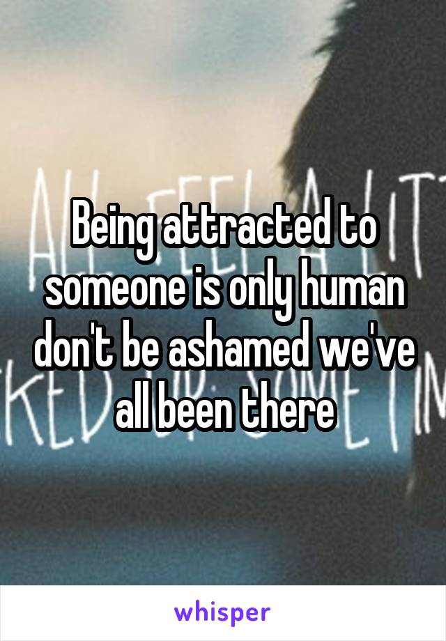 Being attracted to someone is only human don't be ashamed we've all been there